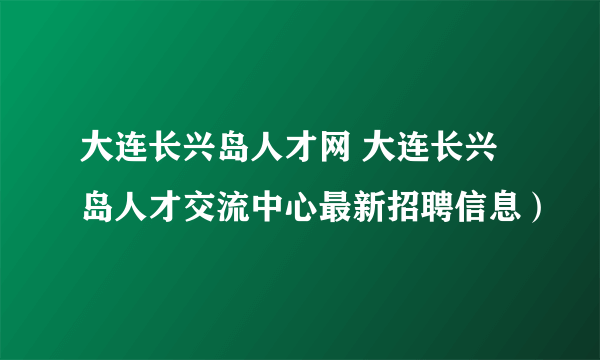 大连长兴岛人才网 大连长兴岛人才交流中心最新招聘信息）