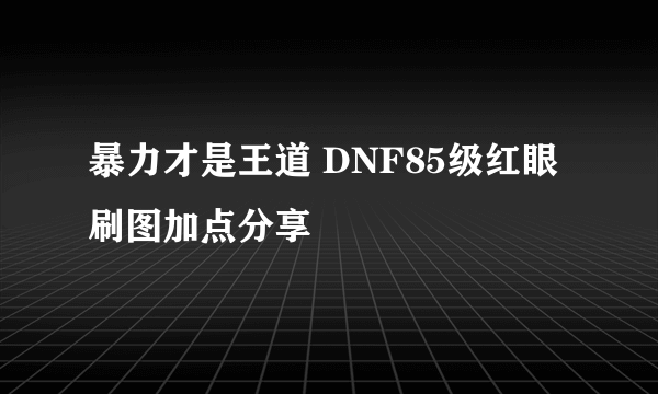 暴力才是王道 DNF85级红眼刷图加点分享