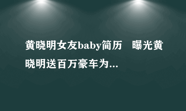 黄晓明女友baby简历   曝光黄晓明送百万豪车为生日礼物