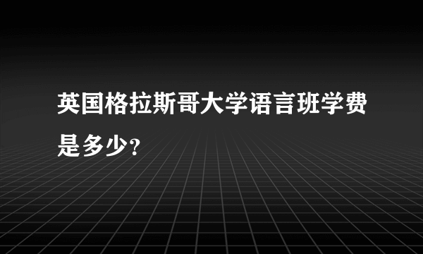 英国格拉斯哥大学语言班学费是多少？