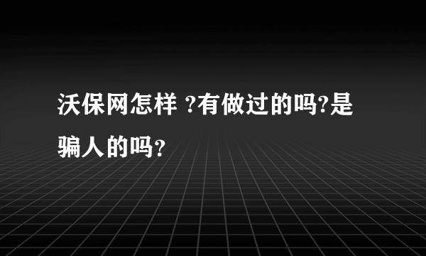 沃保网怎样 ?有做过的吗?是骗人的吗？