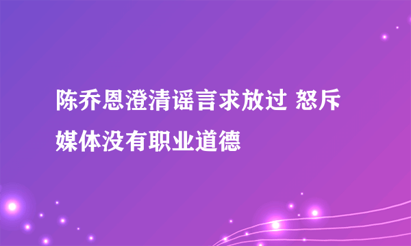 陈乔恩澄清谣言求放过 怒斥媒体没有职业道德