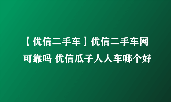 【优信二手车】优信二手车网可靠吗 优信瓜子人人车哪个好