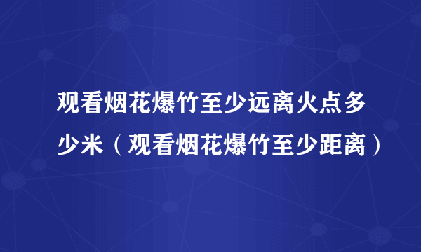 观看烟花爆竹至少远离火点多少米（观看烟花爆竹至少距离）