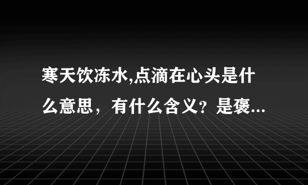 寒天饮冻水,点滴在心头是什么意思，有什么含义？是褒义还是贬义的意思？