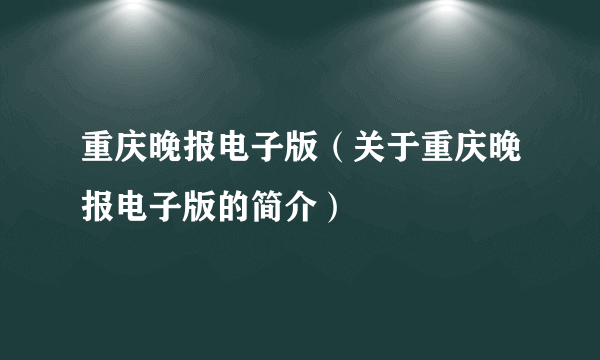 重庆晚报电子版（关于重庆晚报电子版的简介）