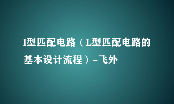 l型匹配电路（L型匹配电路的基本设计流程）-飞外