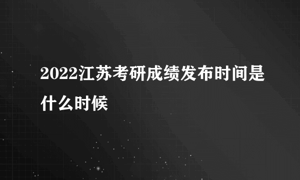 2022江苏考研成绩发布时间是什么时候