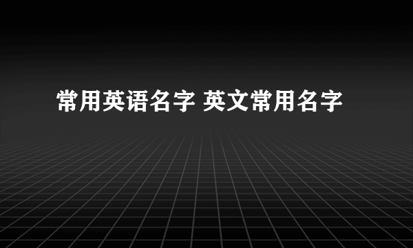 常用英语名字 英文常用名字