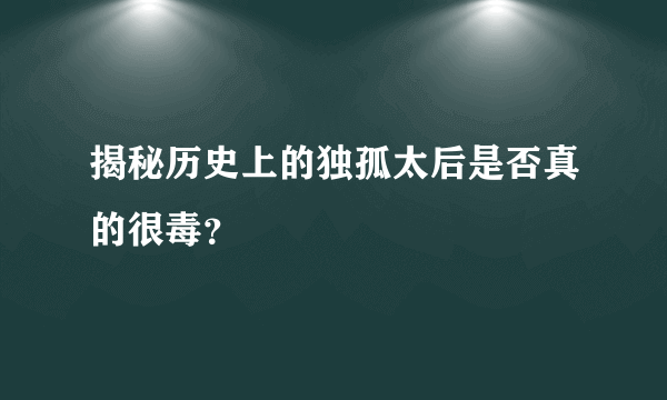 揭秘历史上的独孤太后是否真的很毒？