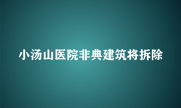 小汤山医院非典建筑将拆除