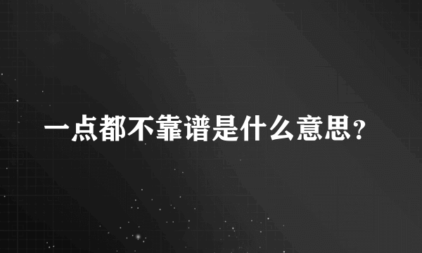 一点都不靠谱是什么意思？