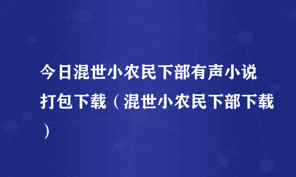 今日混世小农民下部有声小说打包下载（混世小农民下部下载）