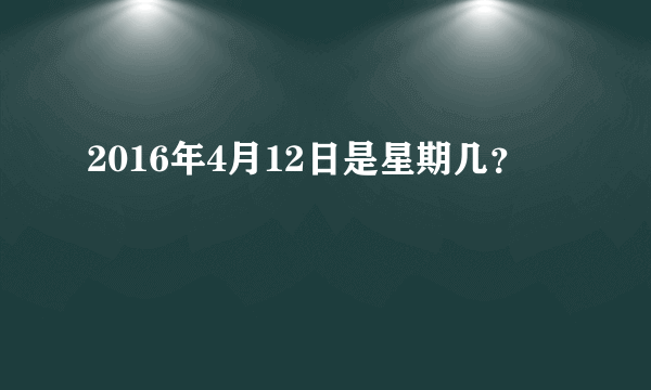 2016年4月12日是星期几？