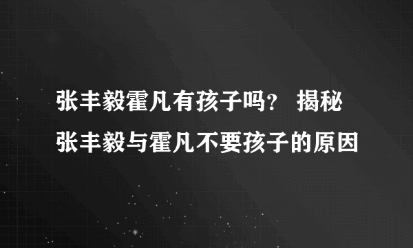 张丰毅霍凡有孩子吗？ 揭秘张丰毅与霍凡不要孩子的原因