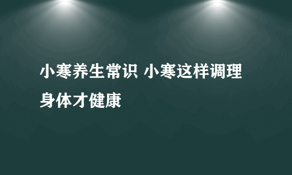 小寒养生常识 小寒这样调理身体才健康