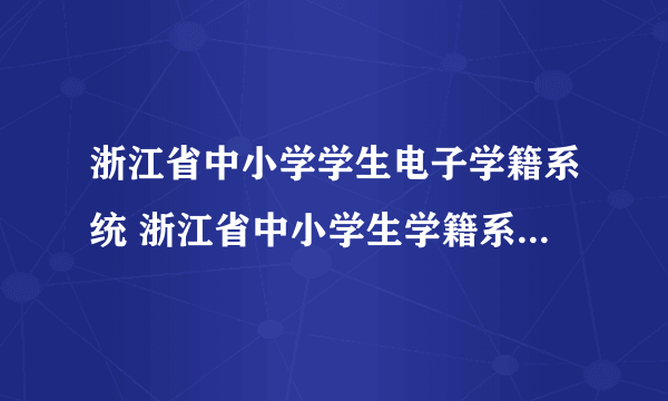 浙江省中小学学生电子学籍系统 浙江省中小学生学籍系统入口）