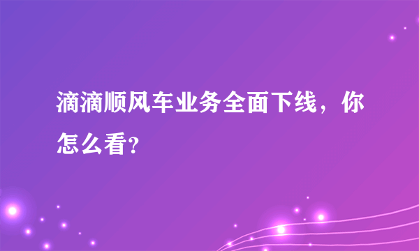 滴滴顺风车业务全面下线，你怎么看？