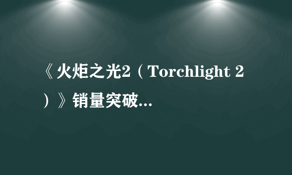 《火炬之光2（Torchlight 2）》销量突破200万