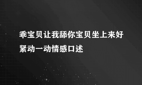 乖宝贝让我舔你宝贝坐上来好紧动一动情感口述