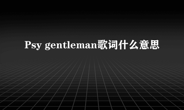 Psy gentleman歌词什么意思