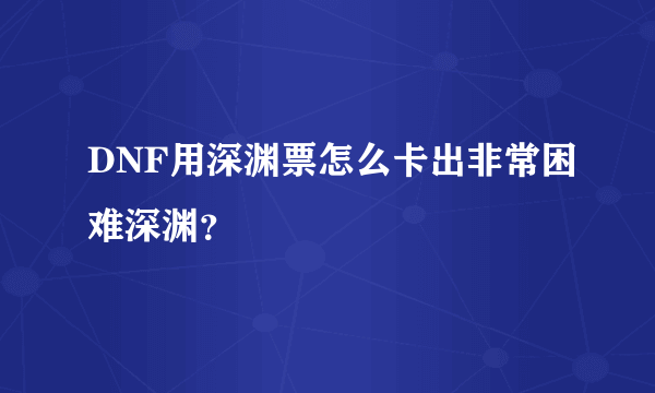 DNF用深渊票怎么卡出非常困难深渊？