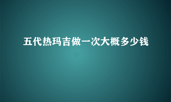 五代热玛吉做一次大概多少钱