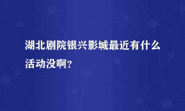 湖北剧院银兴影城最近有什么活动没啊？