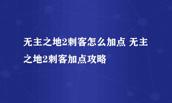 无主之地2刺客怎么加点 无主之地2刺客加点攻略