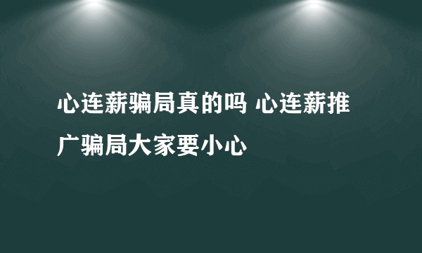 心连薪骗局真的吗 心连薪推广骗局大家要小心