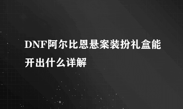 DNF阿尔比恩悬案装扮礼盒能开出什么详解