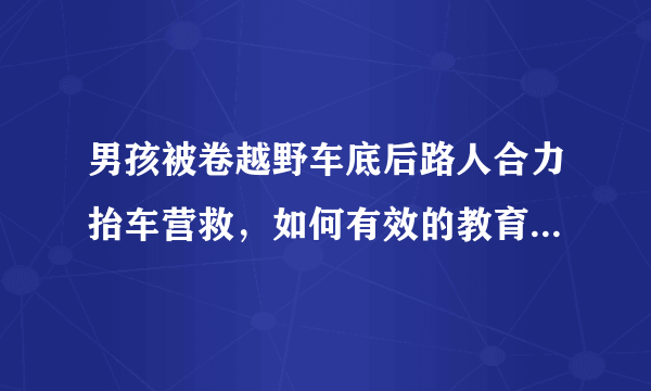 男孩被卷越野车底后路人合力抬车营救，如何有效的教育孩子交通安全？