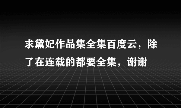 求黛妃作品集全集百度云，除了在连载的都要全集，谢谢