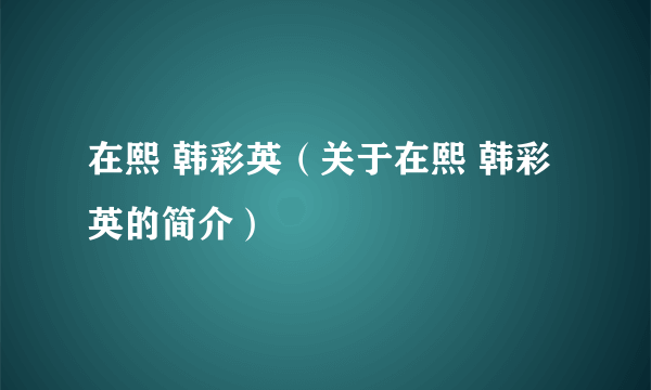 在熙 韩彩英（关于在熙 韩彩英的简介）