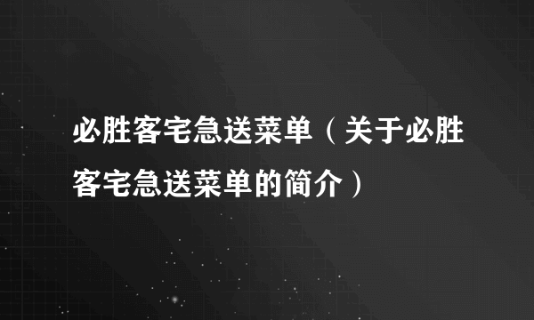 必胜客宅急送菜单（关于必胜客宅急送菜单的简介）