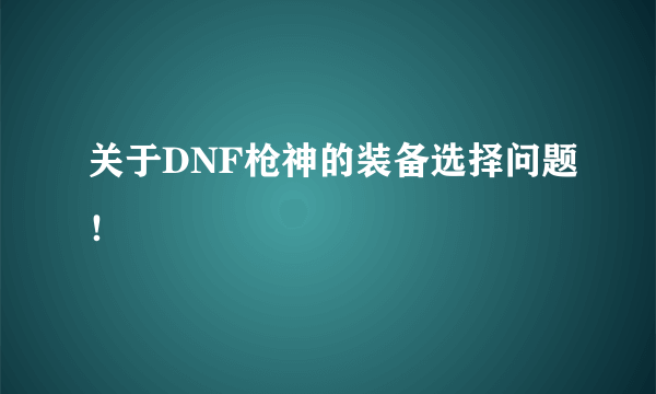 关于DNF枪神的装备选择问题！