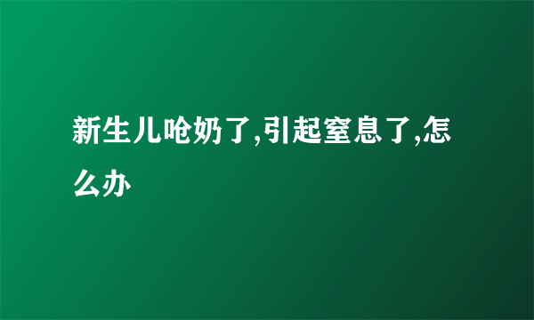 新生儿呛奶了,引起窒息了,怎么办