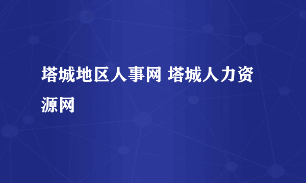 塔城地区人事网 塔城人力资源网