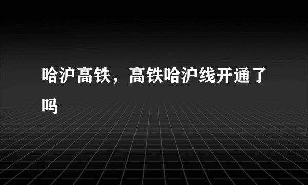 哈沪高铁，高铁哈沪线开通了吗