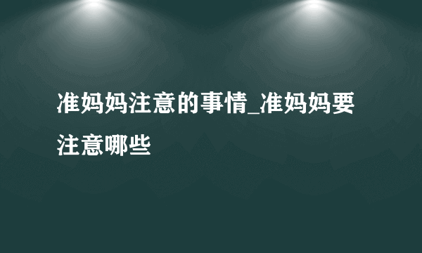 准妈妈注意的事情_准妈妈要注意哪些