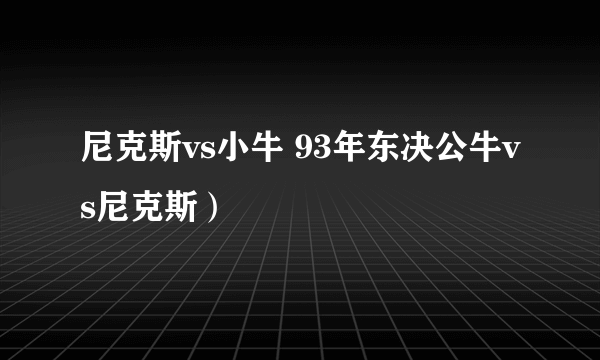 尼克斯vs小牛 93年东决公牛vs尼克斯）