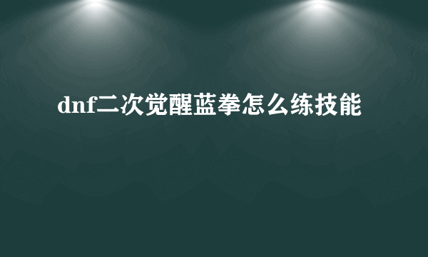 dnf二次觉醒蓝拳怎么练技能