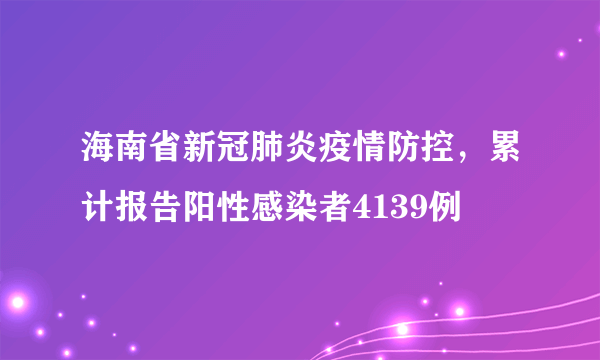 海南省新冠肺炎疫情防控，累计报告阳性感染者4139例