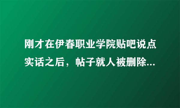 刚才在伊春职业学院贴吧说点实话之后，帖子就人被删除了，没天理了。