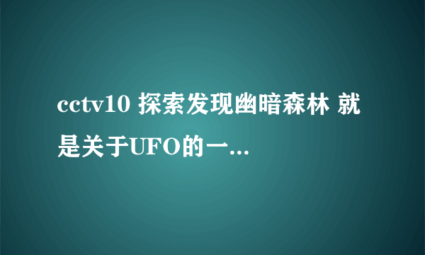 cctv10 探索发现幽暗森林 就是关于UFO的一共是几集。