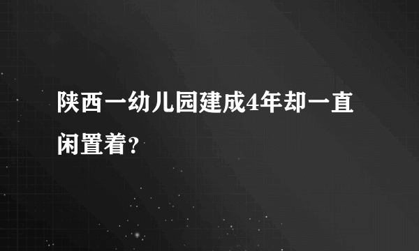 陕西一幼儿园建成4年却一直闲置着？