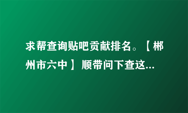 求帮查询贴吧贡献排名。【郴州市六中】 顺带问下查这个是要等很久吗？ 谢谢。