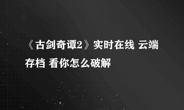 《古剑奇谭2》实时在线 云端存档 看你怎么破解