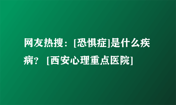 网友热搜：[恐惧症]是什么疾病？ [西安心理重点医院]