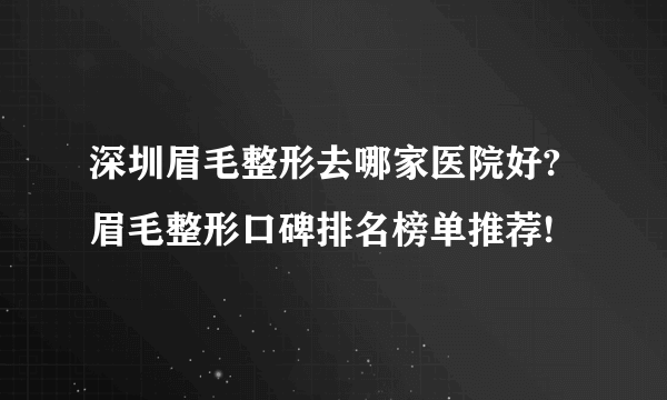 深圳眉毛整形去哪家医院好?眉毛整形口碑排名榜单推荐!